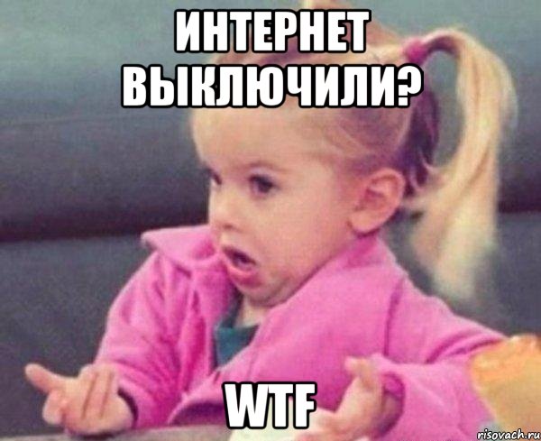 ИНТЕРНЕТ ВЫКЛЮЧИЛИ? WTF, Мем  Ты говоришь (девочка возмущается)