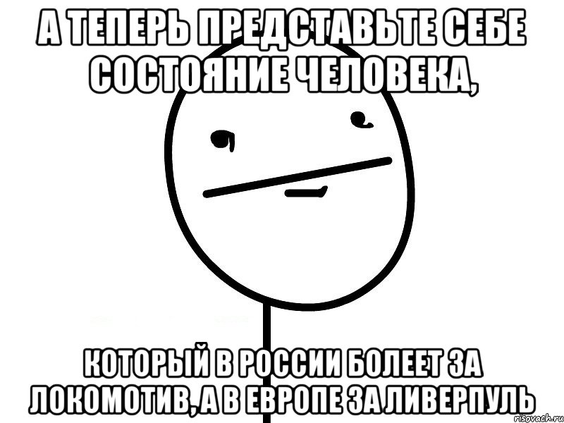 а теперь представьте себе состояние человека, который в России болеет за локомотив, а в европе за ливерпуль, Мем Покерфэйс