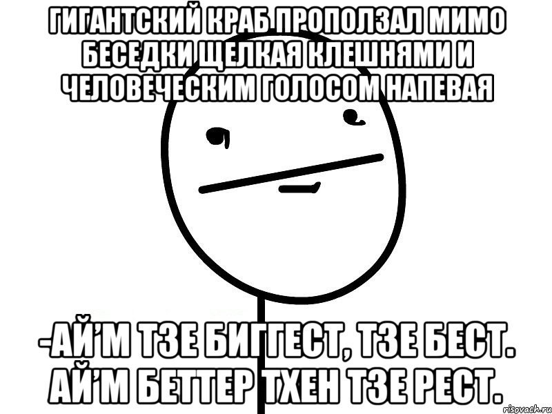 Гигантский краб проползал мимо беседки щелкая клешнями и человеческим голосом напевая -Ай’м тзе биггест, тзе бест. Ай’м беттер тхен тзе рест., Мем Покерфэйс