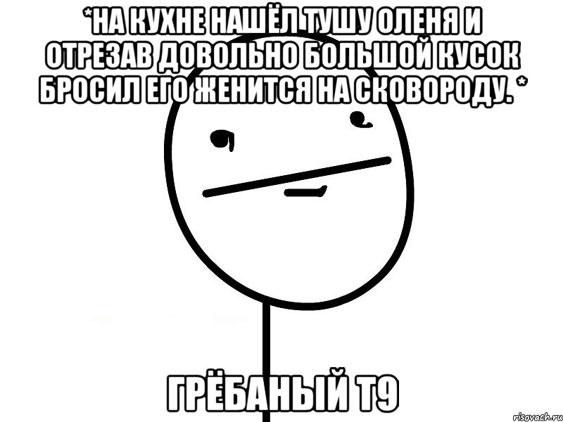 *На кухне нашёл тушу оленя и отрезав довольно большой кусок бросил его женится на сковороду. * грёбаный Т9, Мем Покерфэйс