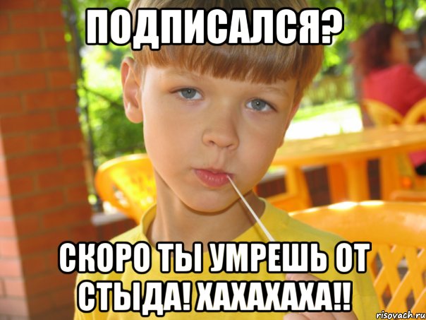 Подписался? скоро ты умрешь от стыда! Хахахаха!!