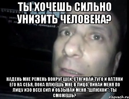 ты хочешь сильно унизить человека? надень мне ремень вокруг шеи, стягивай туго и натяни его на себя, пока плюёшь мне в лицо. пинай меня по лицу изо всех сил и обзывай меня "шлюхой". ты сможешь?, Мем Ломай меня полностью