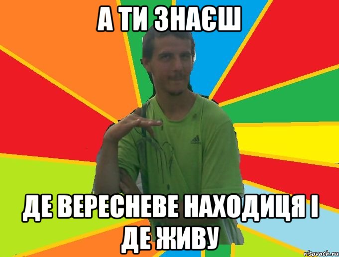 а ти знаєш де вересневе находиця і де живу