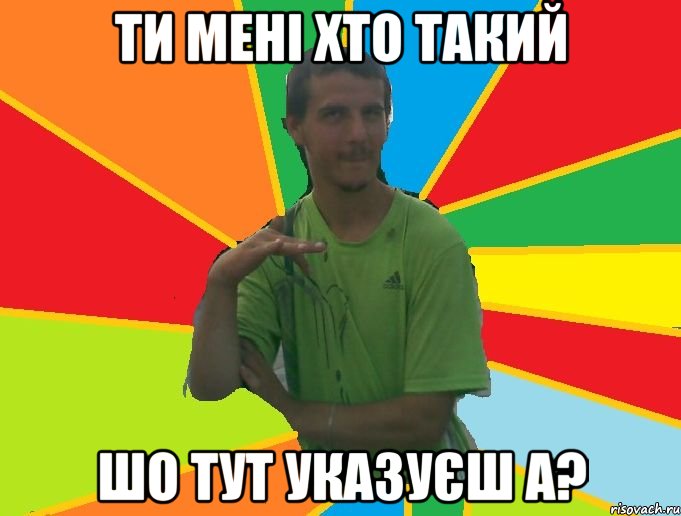 ти мені хто такий шо тут указуєш а?