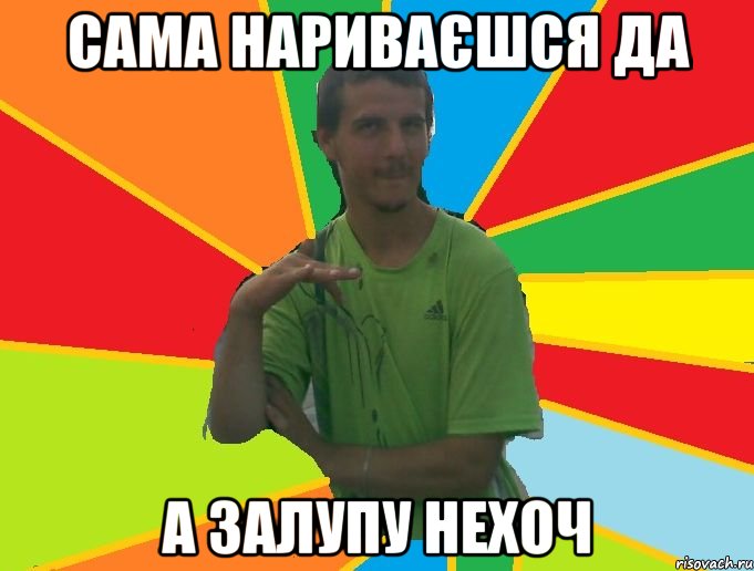Сама нариваєшся да А залупу нехоч