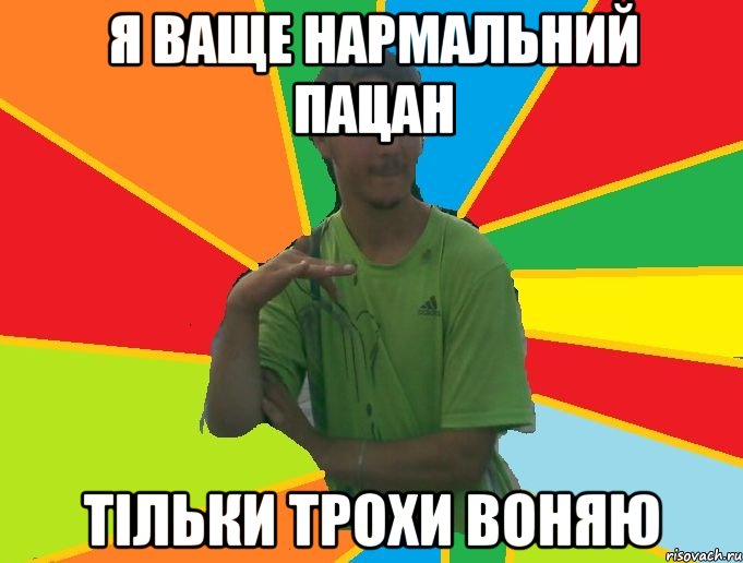 я ваще нармальний пацан тільки трохи воняю