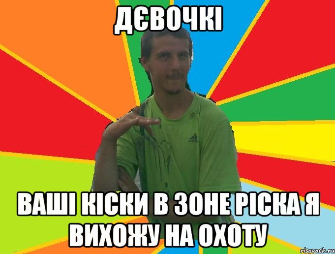 дєвочкі ваші кіски в зоне ріска я вихожу на охоту