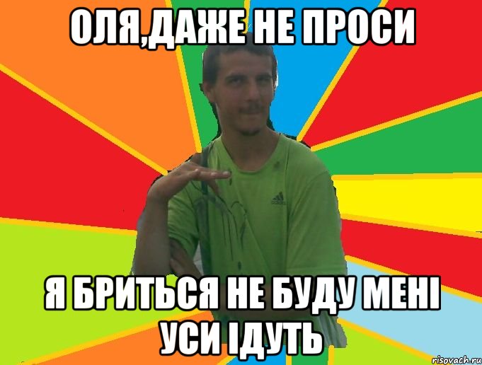 оля,даже не проси я бриться не буду мені уси ідуть