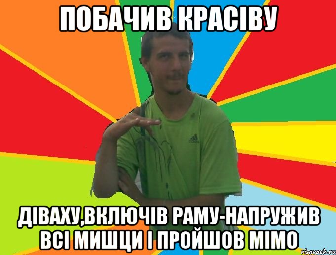 побачив красіву діваху,включів раму-напружив всі мишци і пройшов мімо