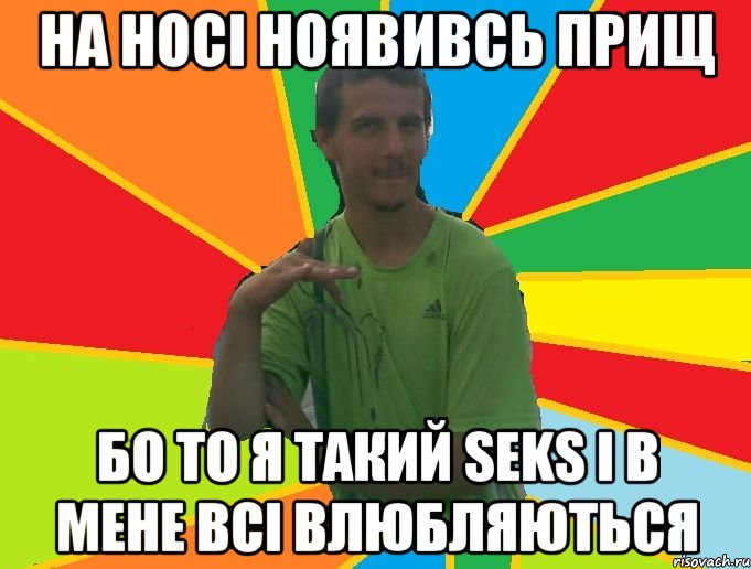 на носі ноявивсь прищ бо то я такий seKS і в мене всі влюбляються