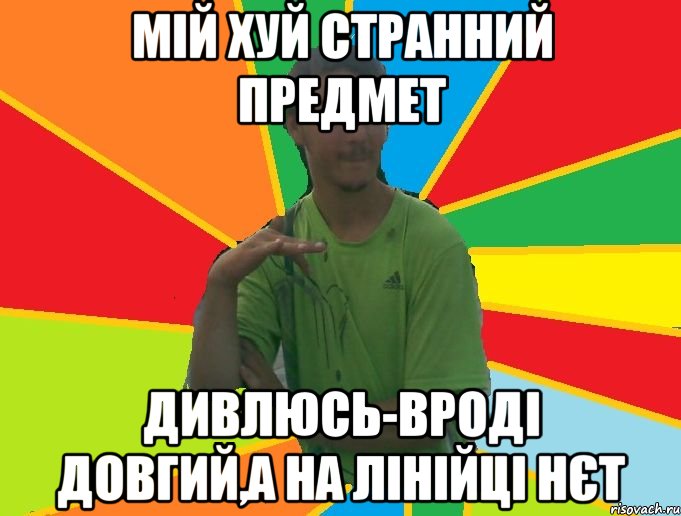мій хуй странний предмет дивлюсь-вроді довгий,а на лінійці нєт