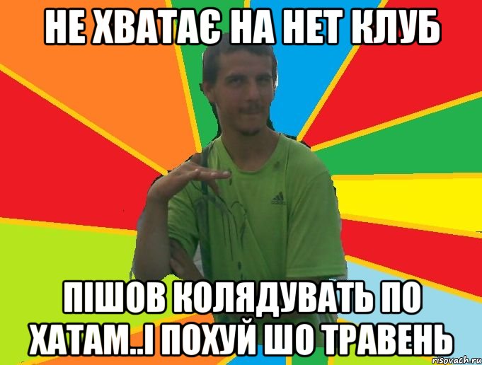 не хватає на нет клуб пішов колядувать по хатам..і похуй шо травень