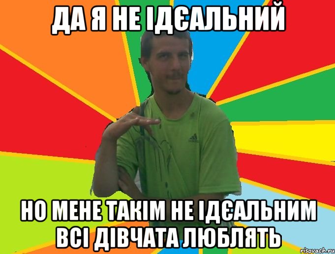 да я не ідєальний но мене такім не ідєальним всі дівчата люблять