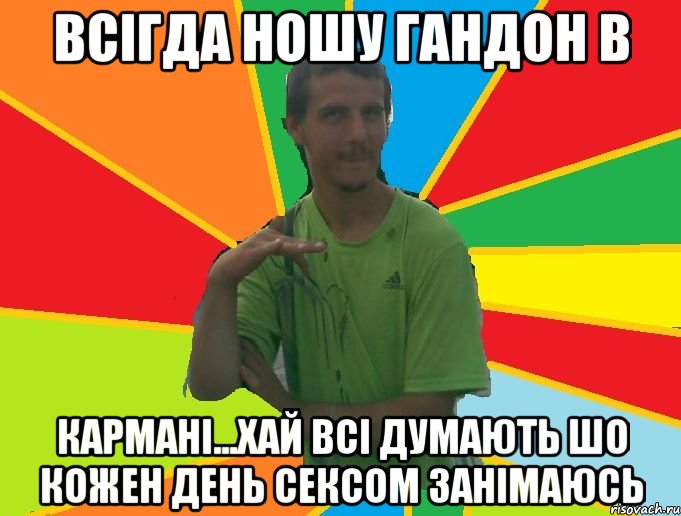 всігда ношу гандон в кармані...хай всі думають шо кожен день сексом занімаюсь