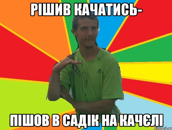 рішив качатись- пішов в садік на качєлі