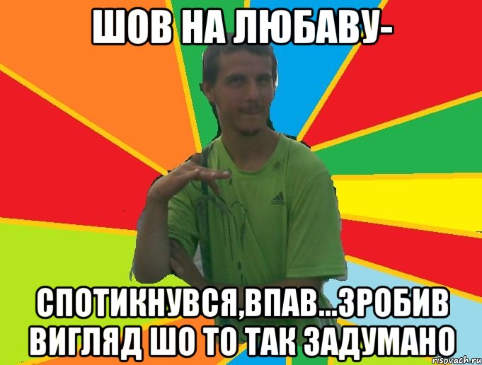 шов на любаву- спотикнувся,впав...зробив вигляд шо то так задумано