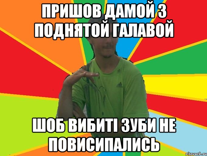 пришов дамой з поднятой галавой шоб вибиті зуби не повисипались