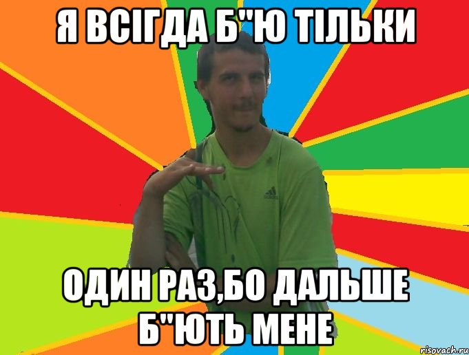 я всігда б"ю тільки один раз,бо дальше б"ють мене
