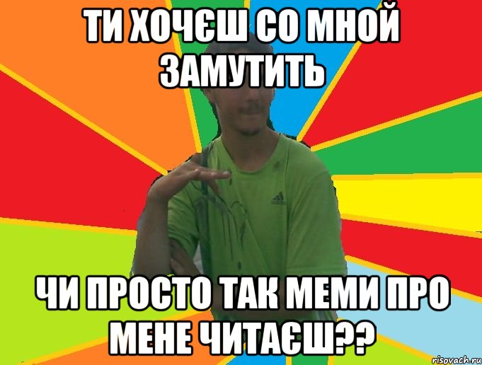 ти хочєш со мной замутить чи просто так меми про мене читаєш??