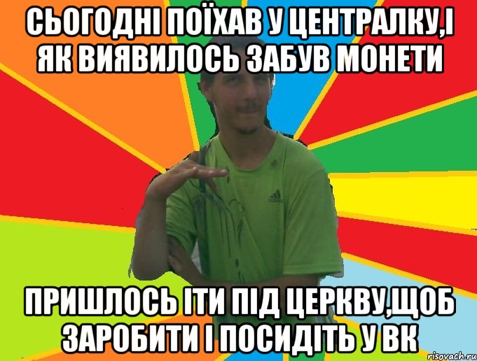 Сьогодні поїхав у централку,і як виявилось забув монети пришлось іти під церкву,щоб заробити і посидіть у вк