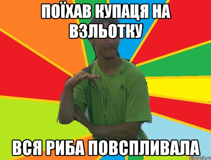 Поїхав купаця на взльотку Вся риба повспливала