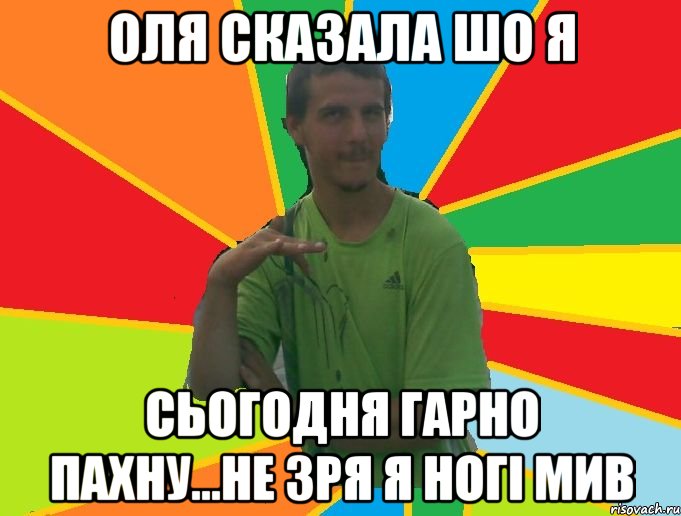 оля сказала шо я сьогодня гарно пахну...не зря я ногі мив
