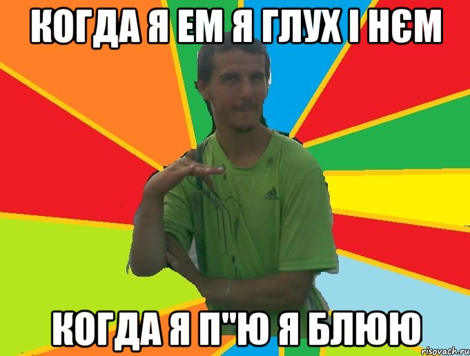 когда я ем я глух і нєм когда я п"ю я блюю