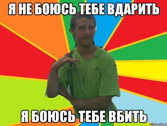 я не боюсь тебе вдарить я боюсь тебе вбить