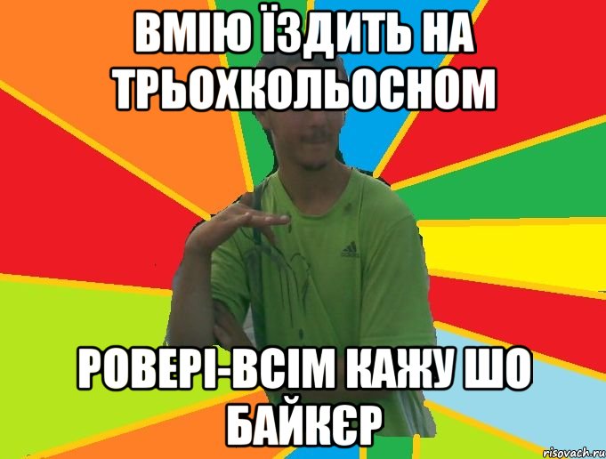 вмію їздить на трьохкольосном ровері-всім кажу шо байкєр