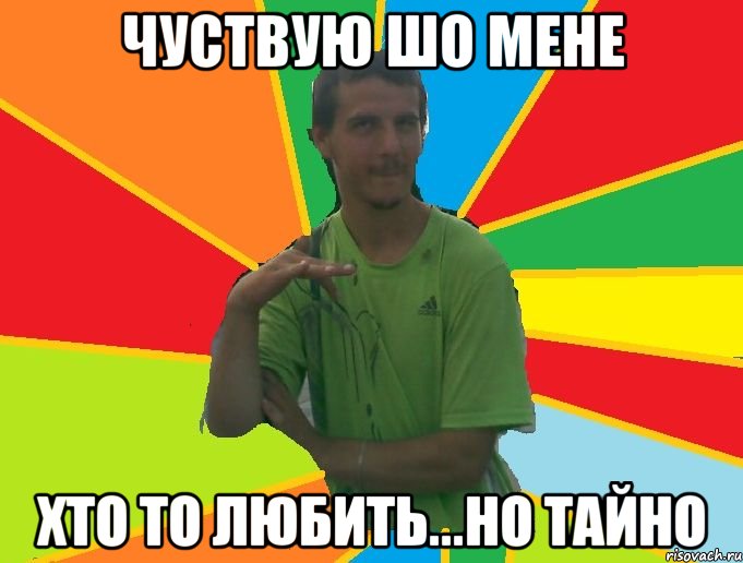 чуствую шо мене хто то любить...но тайно