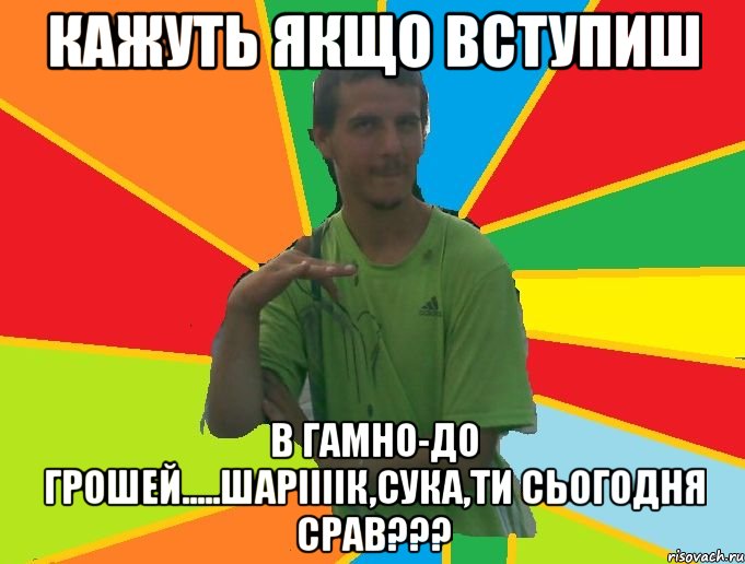 кажуть якщо вступиш в гамно-до грошей.....шаріііік,сука,ти сьогодня срав???