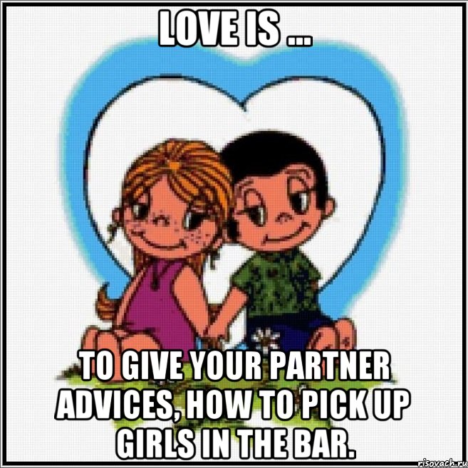 love is ... to give your partner advices, how to pick up girls in the bar., Мем Love is