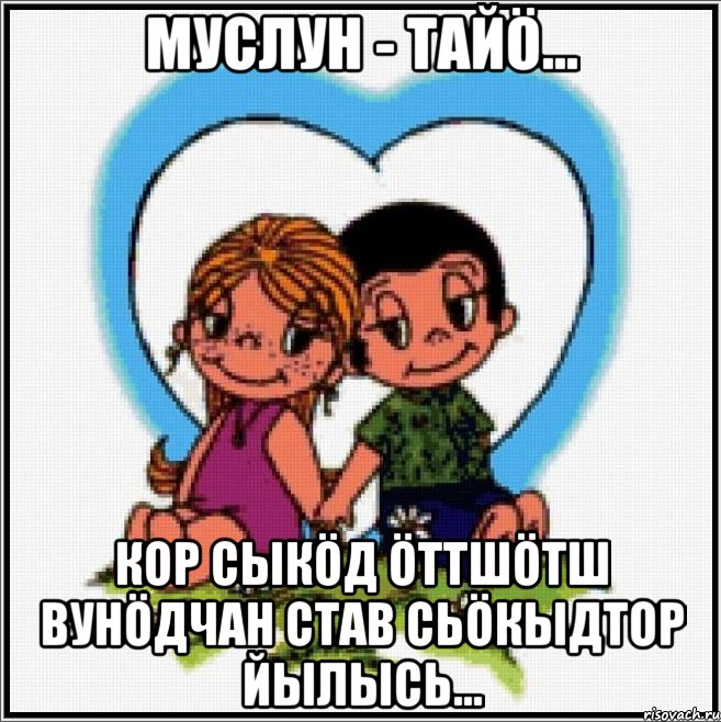 Муслун - тайö... Кор сыкöд öттшöтш вунöдчан став сьöкыдтор йылысь..., Мем Love is