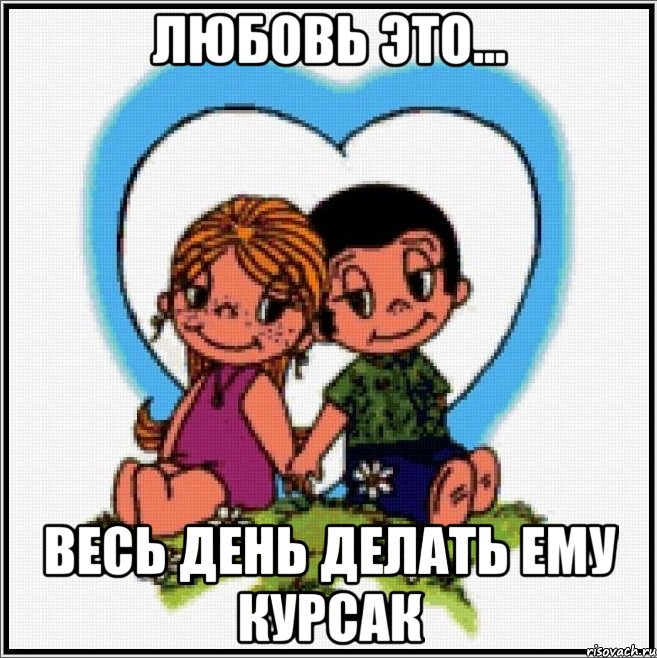 ЛЮБОВЬ ЭТО... ВЕСЬ ДЕНЬ ДЕЛАТЬ ЕМУ КУРСАК, Мем Love is