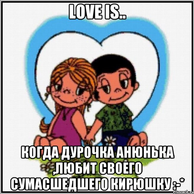 love is.. когда дурочка Анюнька ,любит своего сумасшедшего Кирюшку :-*, Мем Love is