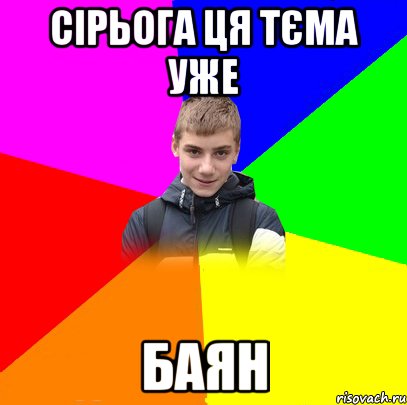 сірьога ця тєма уже баян
