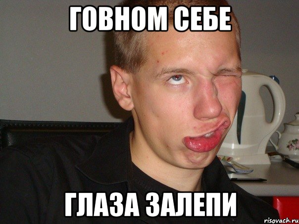 ГОВНОМ СЕБЕ ГЛАЗА ЗАЛЕПИ