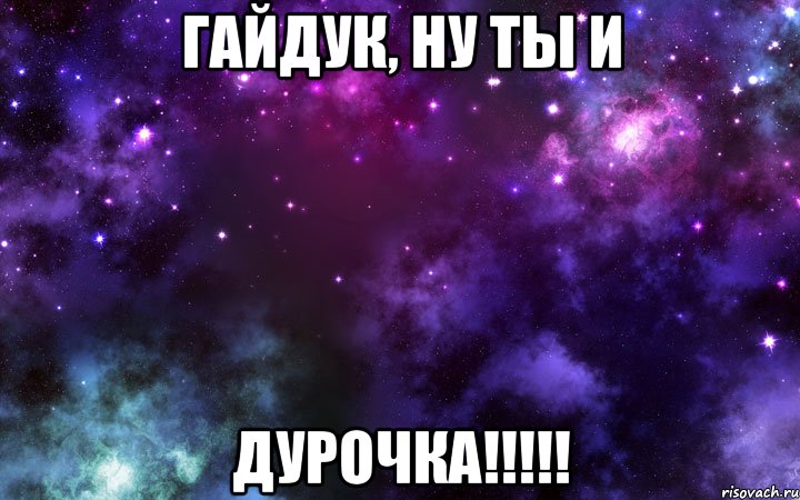 Гайдук, ну ты и дурочка!!!!!