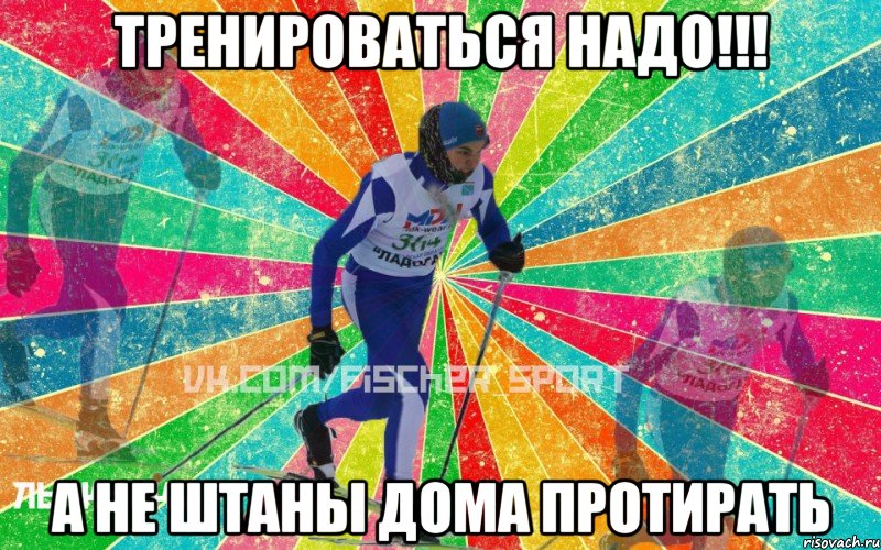 Тренироваться надо!!! А не штаны дома протирать