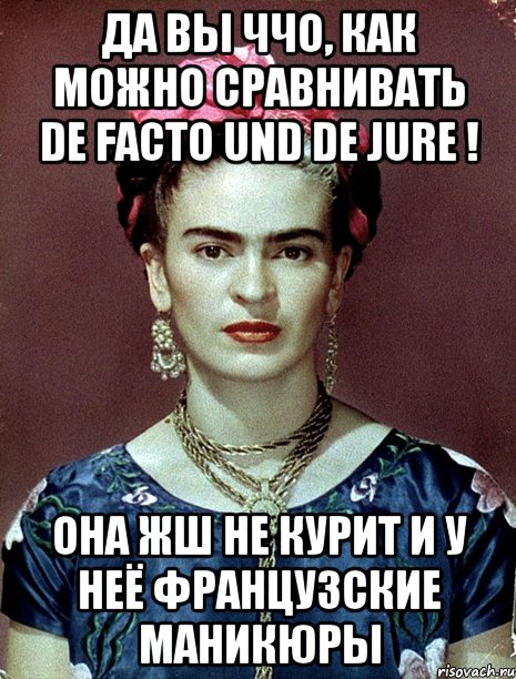 Да вы ччо, как можно сравнивать de facto und de jure ! Она жш не курит и у неё французские маникюры