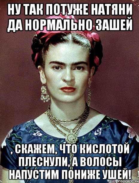 Ну так потуже натяни да нормально зашей , скажем, что кислотой плеснули, а волосы напустим пониже ушей!