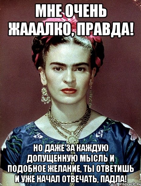 Мне очень жааалко, правда! Но даже за каждую допущенную мысль и подобное желание, ты ответишь и уже начал отвечать, падла!