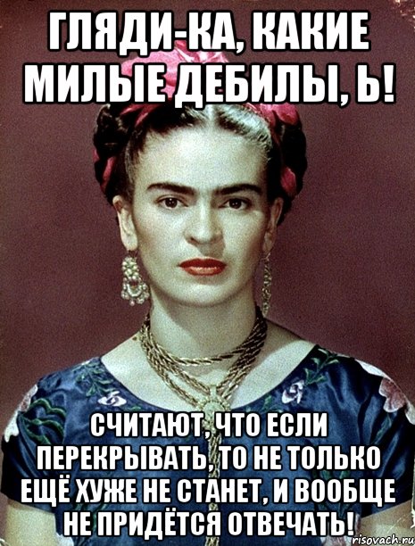 Гляди-ка, какие милые дебилы, Ь! Считают, что если перекрывать, то не только ещё хуже не станет, и вообще не придётся отвечать!