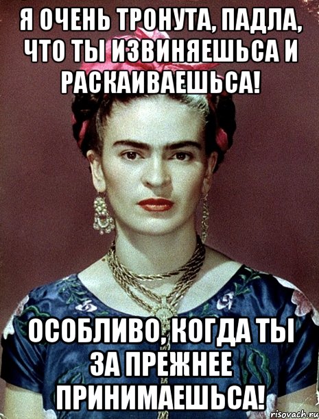 Я очень тронута, падла, что ты извиняешьса и раскаиваешьса! Особливо, когда ты за прежнее принимаешьса!