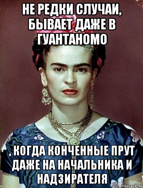Не редки случаи, бывает даже в Гуантаномо , когда конченные прут даже на начальника и надзирателя