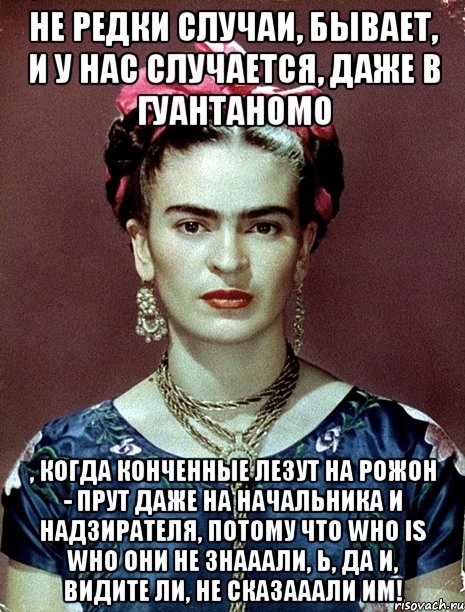 Не редки случаи, бывает, и у нас случается, даже в Гуантаномо , когда конченные лезут на рожон - прут даже на начальника и надзирателя, потому что who is who они не знааали, Ь, да и, видите ли, не сказааали им!