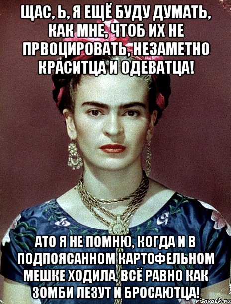 Щас, Ь, я ещё буду думать, как мне, чтоб их не првоцировать, незаметно краситца и одеватца! АТО я не помню, когда и в подпоясанном картофельном мешке ходила, всё равно как зомби лезут и бросаютца!