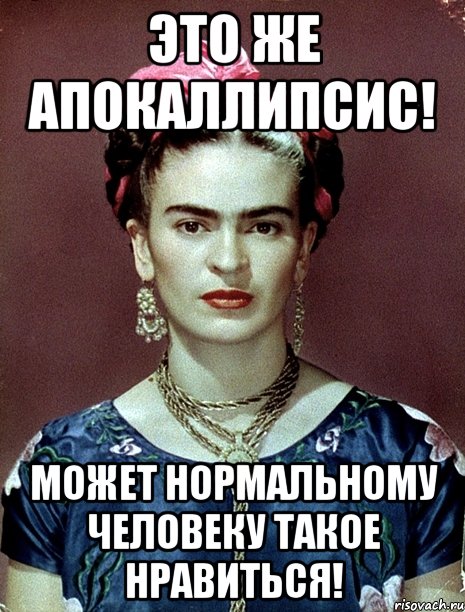 Это же апокаллипсис! Может нормальному человеку такое нравиться!
