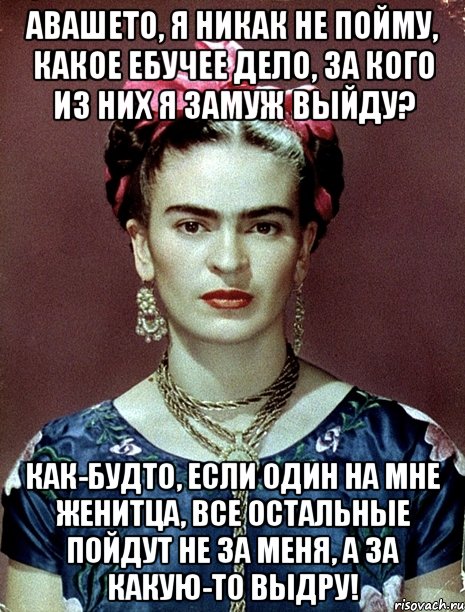 АВАШЕТО, я никак не пойму, какое ебучее дело, за кого из них я замуж выйду? Как-будто, если один на мне женитца, все остальные пойдут не за меня, а за какую-то выдру!