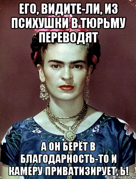 Его, видите-ли, из психушки в тюрьму переводят А он берёт в благодарность-то и камеру приватизирует, Ь!